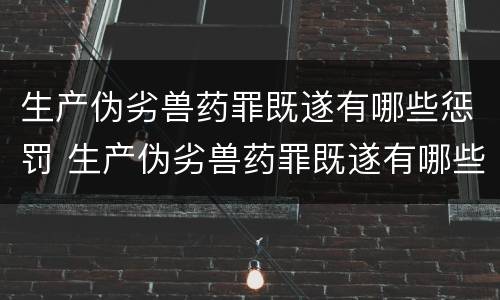 生产伪劣兽药罪既遂有哪些惩罚 生产伪劣兽药罪既遂有哪些惩罚