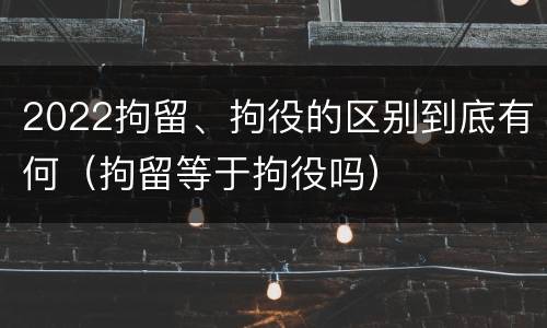 2022拘留、拘役的区别到底有何（拘留等于拘役吗）