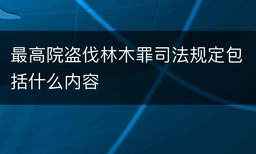 最高院盗伐林木罪司法规定包括什么内容