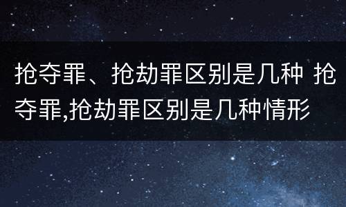 抢夺罪、抢劫罪区别是几种 抢夺罪,抢劫罪区别是几种情形