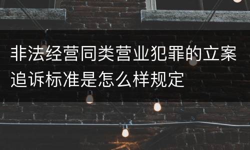 非法经营同类营业犯罪的立案追诉标准是怎么样规定