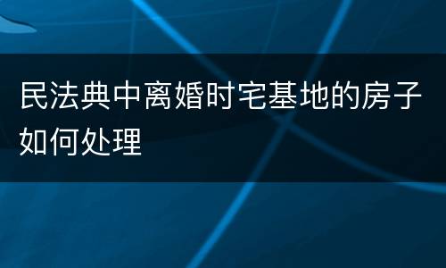 民法典中离婚时宅基地的房子如何处理