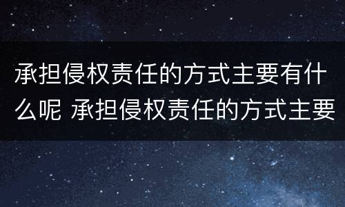 承担侵权责任的方式主要有什么呢 承担侵权责任的方式主要有哪些?