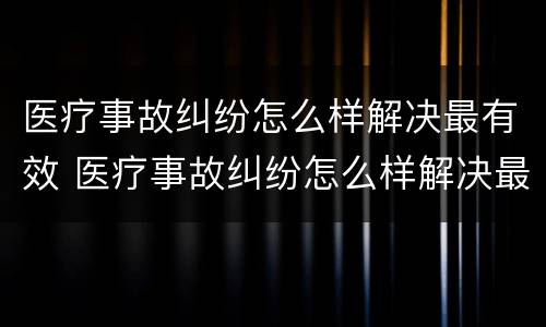 医疗事故纠纷怎么样解决最有效 医疗事故纠纷怎么样解决最有效的办法