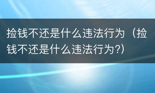 捡钱不还是什么违法行为（捡钱不还是什么违法行为?）