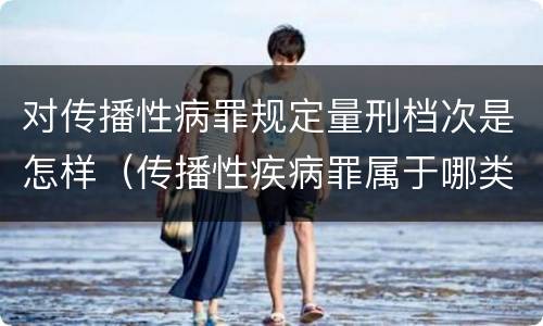 对传播性病罪规定量刑档次是怎样（传播性疾病罪属于哪类罪）