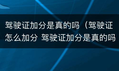 驾驶证加分是真的吗（驾驶证怎么加分 驾驶证加分是真的吗）