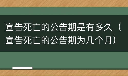 宣告死亡的公告期是有多久（宣告死亡的公告期为几个月）