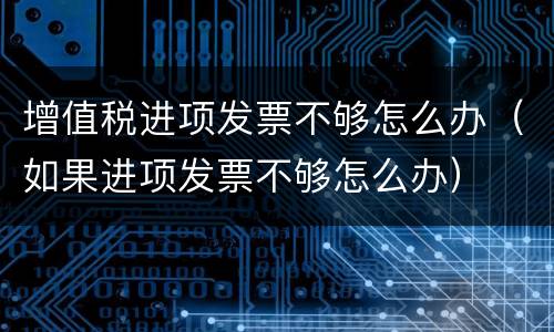 增值税进项发票不够怎么办（如果进项发票不够怎么办）