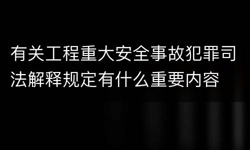 有关工程重大安全事故犯罪司法解释规定有什么重要内容