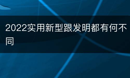 2022实用新型跟发明都有何不同
