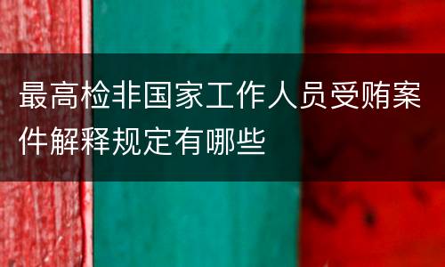 最高检非国家工作人员受贿案件解释规定有哪些