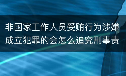 非国家工作人员受贿行为涉嫌成立犯罪的会怎么追究刑事责任