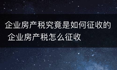 企业房产税究竟是如何征收的 企业房产税怎么征收