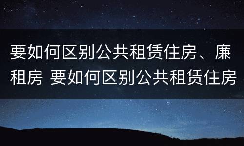 要如何区别公共租赁住房、廉租房 要如何区别公共租赁住房,廉租房是否合法