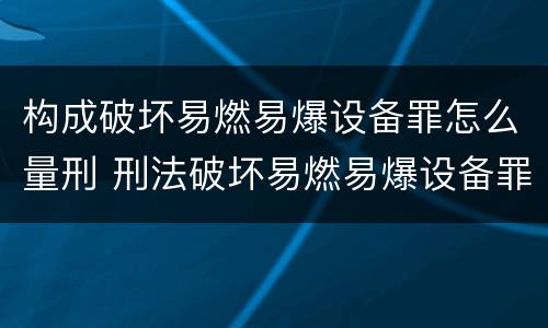 构成破坏易燃易爆设备罪怎么量刑 刑法破坏易燃易爆设备罪