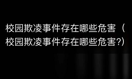 校园欺凌事件存在哪些危害（校园欺凌事件存在哪些危害?）