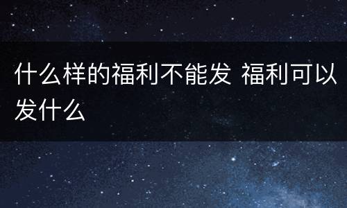 什么样的福利不能发 福利可以发什么
