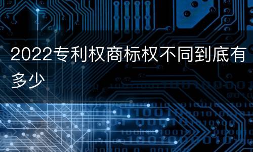 2022专利权商标权不同到底有多少