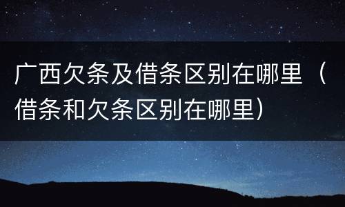 广西欠条及借条区别在哪里（借条和欠条区别在哪里）