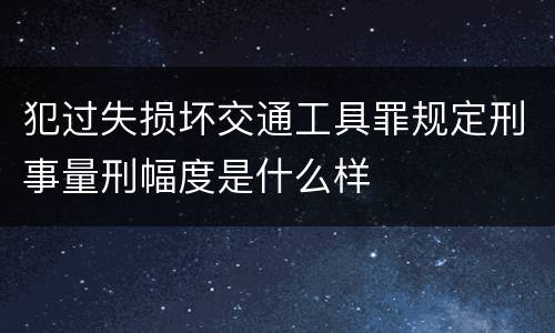 犯过失损坏交通工具罪规定刑事量刑幅度是什么样