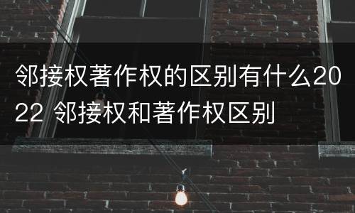 邻接权著作权的区别有什么2022 邻接权和著作权区别