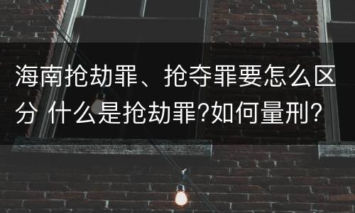 海南抢劫罪、抢夺罪要怎么区分 什么是抢劫罪?如何量刑?