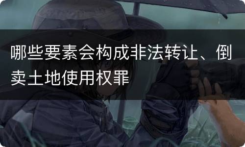 哪些要素会构成非法转让、倒卖土地使用权罪