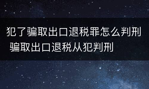 犯了骗取出口退税罪怎么判刑 骗取出口退税从犯判刑