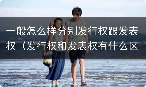 一般怎么样分别发行权跟发表权（发行权和发表权有什么区别）