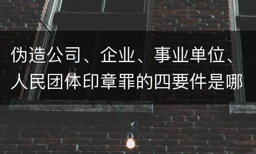 伪造公司、企业、事业单位、人民团体印章罪的四要件是哪些