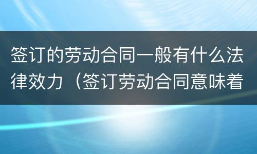 签订的劳动合同一般有什么法律效力（签订劳动合同意味着什么）