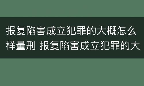报复陷害成立犯罪的大概怎么样量刑 报复陷害成立犯罪的大概怎么样量刑呢