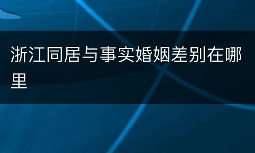 浙江同居与事实婚姻差别在哪里