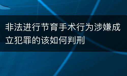 非法进行节育手术行为涉嫌成立犯罪的该如何判刑