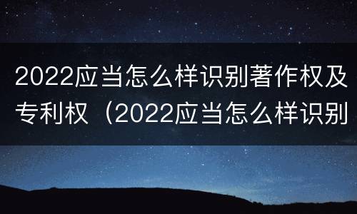 2022应当怎么样识别著作权及专利权（2022应当怎么样识别著作权及专利权的真实性）