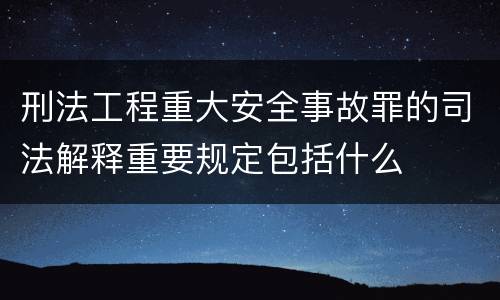 刑法工程重大安全事故罪的司法解释重要规定包括什么