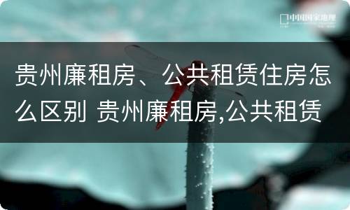 贵州廉租房、公共租赁住房怎么区别 贵州廉租房,公共租赁住房怎么区别的