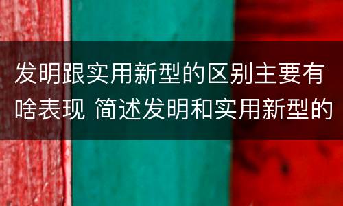 发明跟实用新型的区别主要有啥表现 简述发明和实用新型的区别