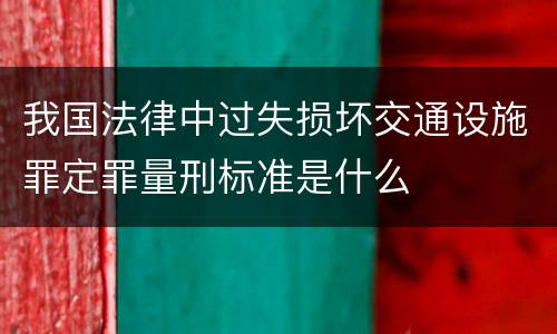 我国法律中过失损坏交通设施罪定罪量刑标准是什么