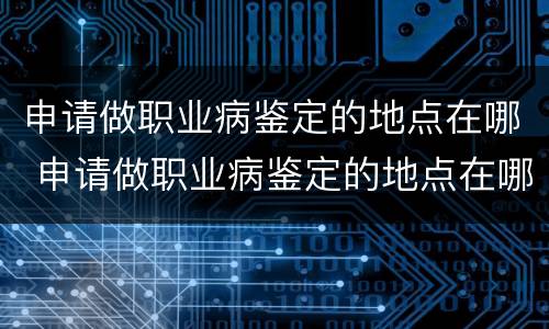 申请做职业病鉴定的地点在哪 申请做职业病鉴定的地点在哪查