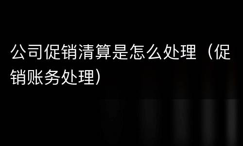 公司促销清算是怎么处理（促销账务处理）