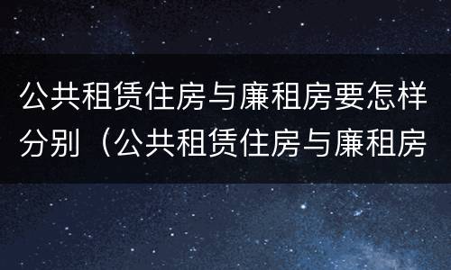 公共租赁住房与廉租房要怎样分别（公共租赁住房与廉租房要怎样分别选择）