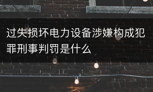 过失损坏电力设备涉嫌构成犯罪刑事判罚是什么
