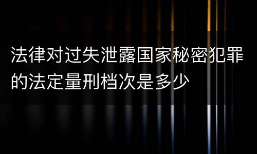 法律对过失泄露国家秘密犯罪的法定量刑档次是多少
