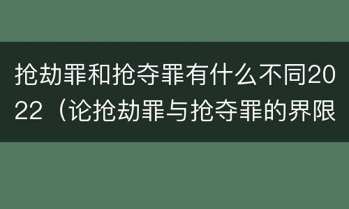抢劫罪和抢夺罪有什么不同2022（论抢劫罪与抢夺罪的界限）