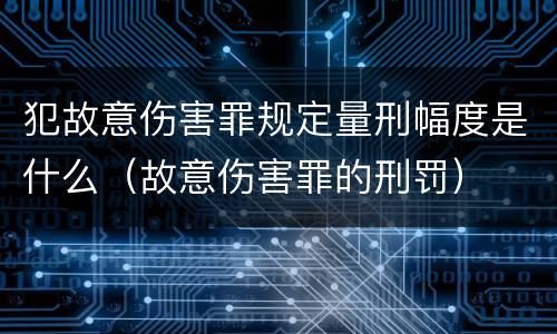 犯故意伤害罪规定量刑幅度是什么（故意伤害罪的刑罚）