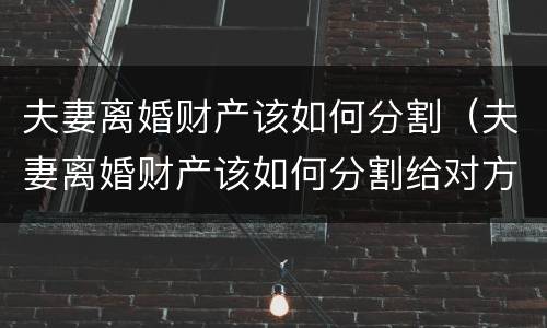 夫妻离婚财产该如何分割（夫妻离婚财产该如何分割给对方）