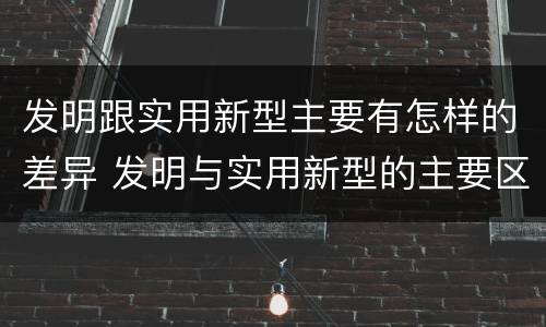 发明跟实用新型主要有怎样的差异 发明与实用新型的主要区别