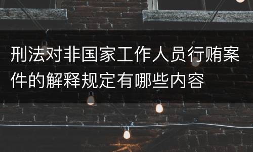 刑法对非国家工作人员行贿案件的解释规定有哪些内容
